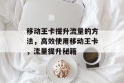 移动王卡提升流量的方法,高效使用移动王卡,流量提升秘籍 移动王卡提升流量的方法,高效使用移动王卡,流量提升秘籍