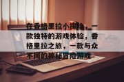 在香格里拉小探险,一款独特的游戏体验,香格里拉之旅,一款与众不同的神秘冒险游戏 在香格里拉小探险,一款独特的游戏体验,香格里拉之旅,一款与众不同的神秘冒险游戏
