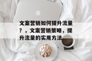 文案营销如何提升流量?,文案营销策略,提升流量的实用方法 文案营销如何提升流量?,文案营销策略,提升流量的实用方法