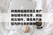 利用网站插件优化用户体验提升转化率,网站优化插件,提高用户体验与转化率的策略 利用网站插件优化用户体验提升转化率,网站优化插件,提高用户体验与转化率的策略