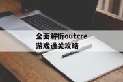 全面解析outcre游戏通关攻略 全面解析outcre游戏通关攻略
