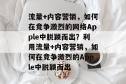 流量+内容营销,如何在竞争激烈的网络Apple中脱颖而出?利用流量+内容营销,如何在竞争激烈的Apple中脱颖而出 流量+内容营销,如何在竞争激烈的网络Apple中脱颖而出?利用流量+内容营销,如何在竞争激烈的Apple中脱颖而出