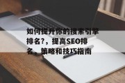 如何提升你的搜索引擎排名?,提高SEO排名,策略和技巧指南 如何提升你的搜索引擎排名?,提高SEO排名,策略和技巧指南
