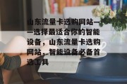 山东流量卡选购网站——选择最适合你的智能设备,山东流量卡选购网站,智能设备必备首选工具 山东流量卡选购网站——选择最适合你的智能设备,山东流量卡选购网站,智能设备必备首选工具