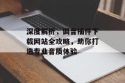 深度解析,调音插件下载网站全攻略,助你打造专业音质体验 深度解析,调音插件下载网站全攻略,助你打造专业音质体验