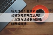 玩儿过瘾?北京八达岭长城攻略游戏怎么玩?,北京八达岭长城游攻略游戏玩法 玩儿过瘾?北京八达岭长城攻略游戏怎么玩?,北京八达岭长城游攻略游戏玩法