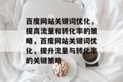 百度网站关键词优化,提高流量和转化率的策略,百度网站关键词优化,提升流量与转化率的关键策略 百度网站关键词优化,提高流量和转化率的策略,百度网站关键词优化,提升流量与转化率的关键策略