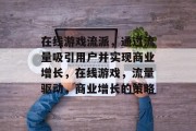 在线游戏流派,通过流量吸引用户并实现商业增长,在线游戏,流量驱动,商业增长的策略 在线游戏流派,通过流量吸引用户并实现商业增长,在线游戏,流量驱动,商业增长的策略
