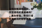 变帅攻略游戏小说，如何塑造你的美丽曲线？，美女修仙，教你打造完美曲线的秘密武器
