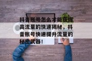 抖音账号怎么才能获得高流量的快速揭秘,抖音账号快速提升流量的秘密武器! 抖音账号怎么才能获得高流量的快速揭秘,抖音账号快速提升流量的秘密武器!