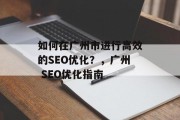 如何在广州市进行高效的SEO优化?,广州 SEO优化指南 如何在广州市进行高效的SEO优化?,广州 SEO优化指南