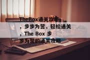 TheBox通关攻略,步步为营,轻松通关,The Box 步步为营的通关攻略 TheBox通关攻略,步步为营,轻松通关,The Box 步步为营的通关攻略