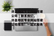 许昌地区专业网站搭建公司 | 联系我们,许昌地区专业网站搭建公司推荐!一站式服务 许昌地区专业网站搭建公司 | 联系我们,许昌地区专业网站搭建公司推荐!一站式服务