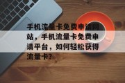 手机流量卡免费申请网站，手机流量卡免费申请平台，如何轻松获得流量卡？