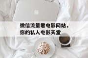 微信流量君电影网站,你的私人电影天堂 微信流量君电影网站,你的私人电影天堂