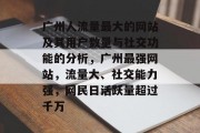 广州人流量最大的网站及其用户数量与社交功能的分析,广州最强网站,流量大、社交能力强,网民日活跃量超过千万 广州人流量最大的网站及其用户数量与社交功能的分析,广州最强网站,流量大、社交能力强,网民日活跃量超过千万