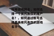攻略游戏网名,如何选择一个有代表性的用户名?,如何通过账号选择最具有代表性的游戏名字