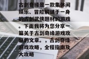 古剑奇缘是一款集休闲娱乐、冒险解谜于一身的古剑武侠题材的游戏。下面我将为您分享一篇关于古剑奇缘游戏攻略的文章。，古剑奇缘游戏攻略，全程指南及大攻略