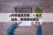 内地通关攻略,一站式指南,助你顺利通关 内地通关攻略,一站式指南,助你顺利通关