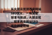 从火箭云优到西安网站SEO优化,一场深度探索与挑战,火箭云优,探索西安网站SEO优化的全攻略 从火箭云优到西安网站SEO优化,一场深度探索与挑战,火箭云优,探索西安网站SEO优化的全攻略