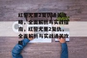 红警尤里2复仇通关攻略,全面解析与实战指南,红警尤里2复仇,全面解析与实战通关攻略 红警尤里2复仇通关攻略,全面解析与实战指南,红警尤里2复仇,全面解析与实战通关攻略