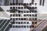 旅游流量的提升是一个需要不断思考和实践的问题。面对日益增长的游客数量,如何有效提高旅游流量呢?以下是一些可能的方法,旅游目的地如何吸引游客? 旅游流量的提升是一个需要不断思考和实践的问题。面对日益增长的游客数量,如何有效提高旅游流量呢?以下是一些可能的方法,旅游目的地如何吸引游客?