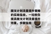 图文计划流量提升策略的实施指南,一招教你提高图文计划流量提升效果,步骤指南 图文计划流量提升策略的实施指南,一招教你提高图文计划流量提升效果,步骤指南