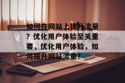 如何在网站上提升流量?优化用户体验至关重要,优化用户体验,如何提升网站流量? 如何在网站上提升流量?优化用户体验至关重要,优化用户体验,如何提升网站流量?