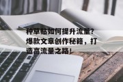 种草贴如何提升流量?爆款文章创作秘籍,打造高流量之路! 种草贴如何提升流量?爆款文章创作秘籍,打造高流量之路!