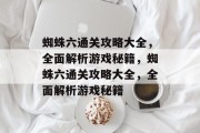 蜘蛛六通关攻略大全,全面解析游戏秘籍,蜘蛛六通关攻略大全,全面解析游戏秘籍 蜘蛛六通关攻略大全,全面解析游戏秘籍,蜘蛛六通关攻略大全,全面解析游戏秘籍