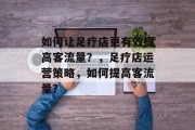 如何让足疗店更有效提高客流量?,足疗店运营策略,如何提高客流量?