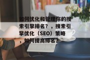 如何优化和管理你的搜索引擎排名？，搜索引擎优化（SEO）策略，如何提高排名？