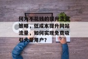 何为不花钱的提升流量策略,低成本提升网站流量,如何实现免费吸引大量用户?
