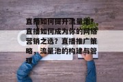 直播如何提升流量池?直播如何成为你的网络营销之选?直播推广策略,流量池的构建与管理 直播如何提升流量池?直播如何成为你的网络营销之选?直播推广策略,流量池的构建与管理