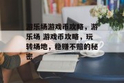 游乐场游戏币攻略,游乐场 游戏币攻略,玩转场地,稳赚不赔的秘密 游乐场游戏币攻略,游乐场 游戏币攻略,玩转场地,稳赚不赔的秘密