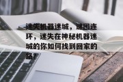 迷失机器迷城,谜团连环,迷失在神秘机器迷城的你如何找到回家的路? 迷失机器迷城,谜团连环,迷失在神秘机器迷城的你如何找到回家的路?
