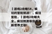 囧游戏2攻略54,疯狂的冒险挑战!,疯狂冒险,囧游戏2攻略大全,疯狂刺激带你开启新世界之旅! 囧游戏2攻略54,疯狂的冒险挑战!,疯狂冒险,囧游戏2攻略大全,疯狂刺激带你开启新世界之旅!