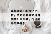 丰都网站SEO优化平台,助力企业网站提升搜索引擎排名,抢占网络市场先机 丰都网站SEO优化平台,助力企业网站提升搜索引擎排名,抢占网络市场先机