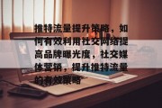 推特流量提升策略,如何有效利用社交网络提高品牌曝光度,社交媒体营销,提升推特流量的有效策略 推特流量提升策略,如何有效利用社交网络提高品牌曝光度,社交媒体营销,提升推特流量的有效策略