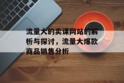 流量大的卖课网站的解析与探讨,流量大爆款商品销售分析 流量大的卖课网站的解析与探讨,流量大爆款商品销售分析