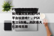 PS4游戏攻略视频,如何最大化利用PS4平台玩游戏?,PS4鬼泣5攻略,如何最大化游戏乐趣 PS4游戏攻略视频,如何最大化利用PS4平台玩游戏?,PS4鬼泣5攻略,如何最大化游戏乐趣
