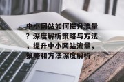 中小网站如何提升流量?深度解析策略与方法,提升中小网站流量,策略和方法深度解析 中小网站如何提升流量?深度解析策略与方法,提升中小网站流量,策略和方法深度解析