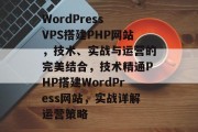 WordPress VPS搭建PHP网站,技术、实战与运营的完美结合,技术精通PHP搭建WordPress网站,实战详解运营策略 WordPress VPS搭建PHP网站,技术、实战与运营的完美结合,技术精通PHP搭建WordPress网站,实战详解运营策略