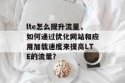lte怎么提升流量,如何通过优化网站和应用加载速度来提高LTE的流量?
