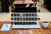 使用小程序快速提升流量策略，小程序助力，快速提升流量策略提升效果的方法与技巧