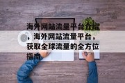 海外网站流量平台介绍,海外网站流量平台,获取全球流量的全方位指南 海外网站流量平台介绍,海外网站流量平台,获取全球流量的全方位指南