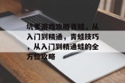 坑爹游戏攻略青蛙，从入门到精通，青蛙技巧，从入门到精通蛙的全方位攻略