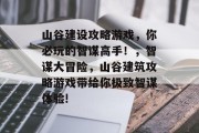 山谷建设攻略游戏,你必玩的智谋高手!,智谋大冒险,山谷建筑攻略游戏带给你极致智谋体验!