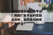 如何选择在线广告平台?网络广告平台的优缺点分析,如何选对网络广告平台? 如何选择在线广告平台?网络广告平台的优缺点分析,如何选对网络广告平台?