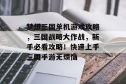 梦想三国单机游戏攻略,三国战略大作战,新手必看攻略!快速上手三国手游无烦恼 梦想三国单机游戏攻略,三国战略大作战,新手必看攻略!快速上手三国手游无烦恼
